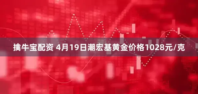 擒牛宝配资 4月19日潮宏基黄金价格1028元/克