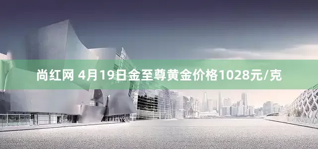 尚红网 4月19日金至尊黄金价格1028元/克