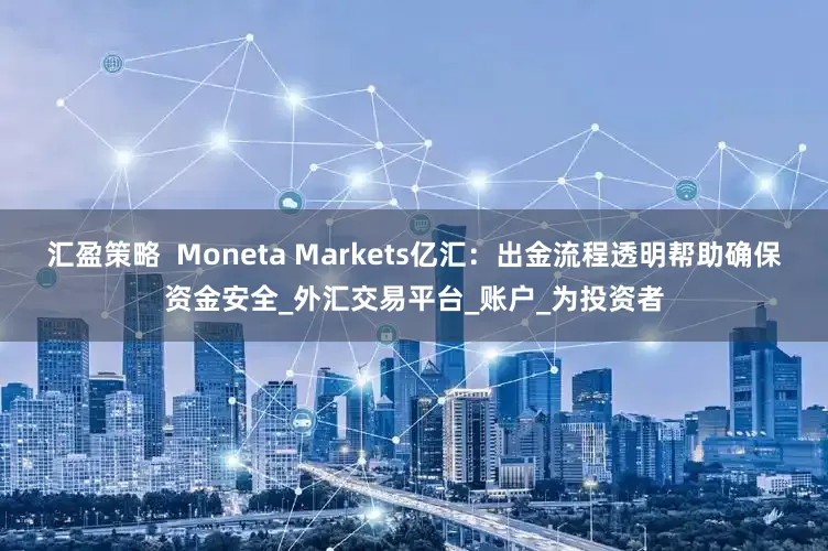汇盈策略  Moneta Markets亿汇：出金流程透明帮助确保资金安全_外汇交易平台_账户_为投资者