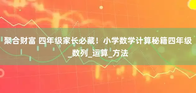 聚合财富 四年级家长必藏！小学数学计算秘籍四年级_数列_运算_方法