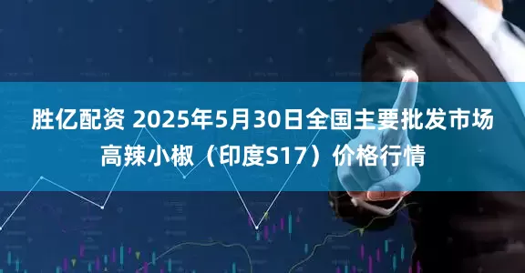 胜亿配资 2025年5月30日全国主要批发市场高辣小椒（印度S17）价格行情