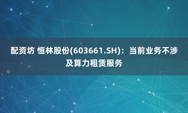 配资坊 恒林股份(603661.SH)：当前业务不涉及算力租赁服务