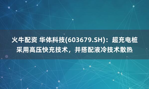火牛配资 华体科技(603679.SH)：超充电桩采用高压快充技术，并搭配液冷技术散热