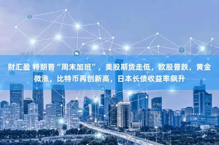 财汇盈 特朗普“周末加班”，美股期货走低，欧股普跌，黄金微涨，比特币再创新高，日本长债收益率飙升