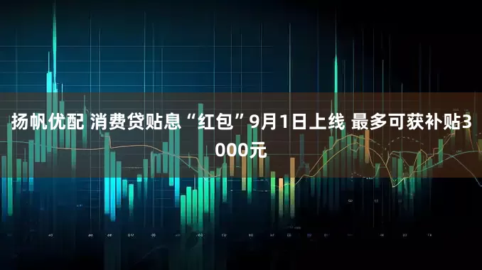扬帆优配 消费贷贴息“红包”9月1日上线 最多可获补贴3000元