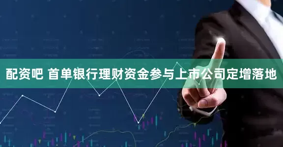 配资吧 首单银行理财资金参与上市公司定增落地