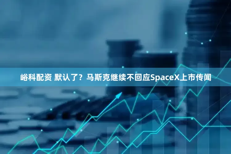 峪科配资 默认了？马斯克继续不回应SpaceX上市传闻