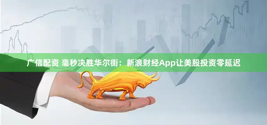 广信配资 毫秒决胜华尔街：新浪财经App让美股投资零延迟