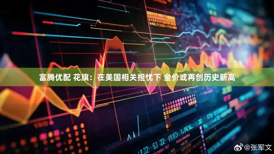 富腾优配 花旗：在美国相关担忧下 金价或再创历史新高
