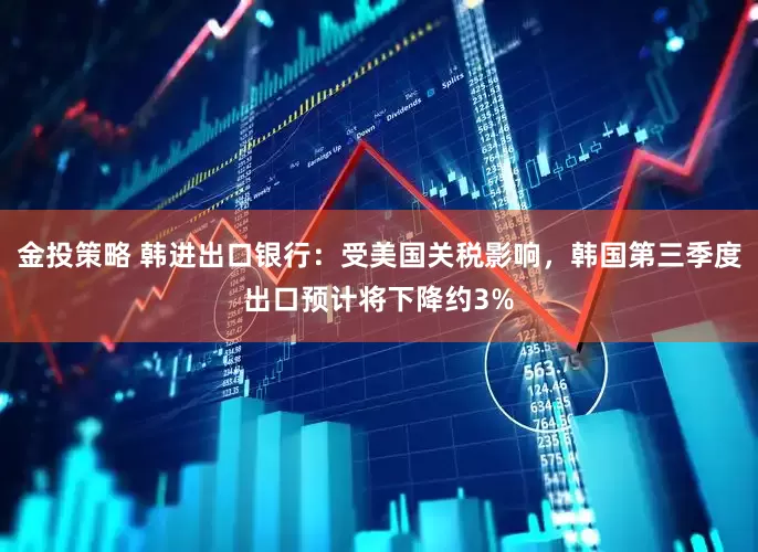 金投策略 韩进出口银行：受美国关税影响，韩国第三季度出口预计将下降约3%