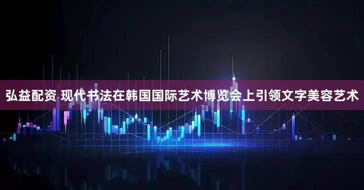 弘益配资 现代书法在韩国国际艺术博览会上引领文字美容艺术