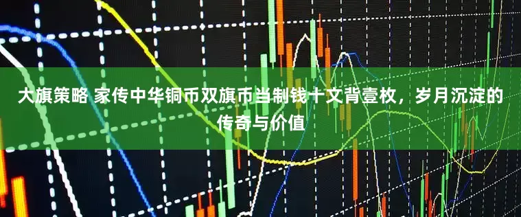 大旗策略 家传中华铜币双旗币当制钱十文背壹枚，岁月沉淀的传奇与价值