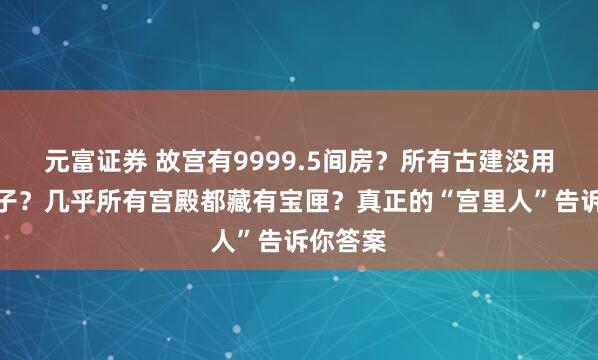 元富证券 故宫有9999.5间房？所有古建没用一根钉子？几乎所有宫殿都藏有宝匣？真正的“宫里人”告诉你答案