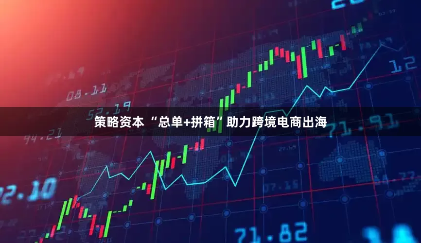策略资本 “总单+拼箱”助力跨境电商出海