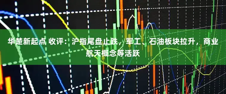 华楚新起点 收评：沪指尾盘止跌，军工、石油板块拉升，商业航天概念等活跃